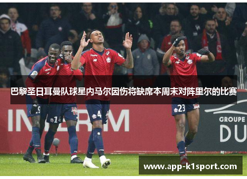 巴黎圣日耳曼队球星内马尔因伤将缺席本周末对阵里尔的比赛