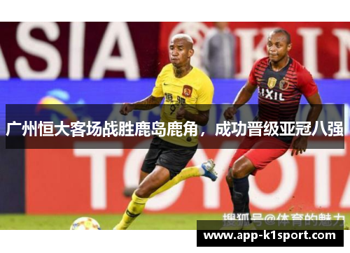 广州恒大客场战胜鹿岛鹿角，成功晋级亚冠八强