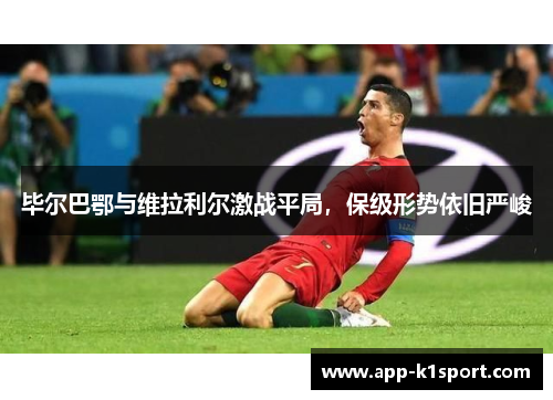 毕尔巴鄂与维拉利尔激战平局，保级形势依旧严峻