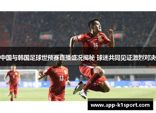中国与韩国足球世预赛直播盛况揭秘 球迷共同见证激烈对决
