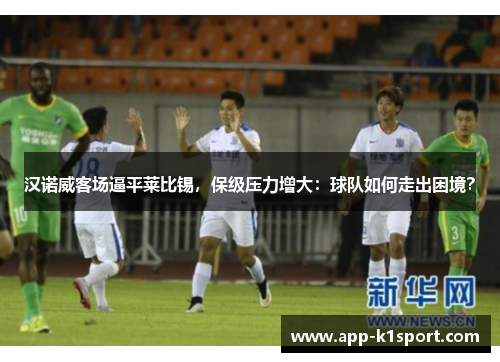 汉诺威客场逼平莱比锡，保级压力增大：球队如何走出困境？