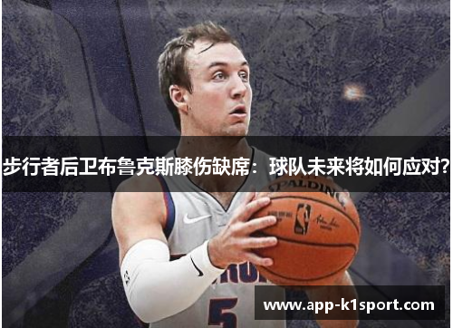 步行者后卫布鲁克斯膝伤缺席：球队未来将如何应对？