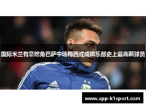国际米兰有意挖角巴萨中场梅西或成俱乐部史上最高薪球员