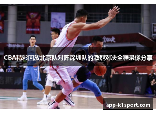 CBA精彩回放北京队对阵深圳队的激烈对决全程录像分享